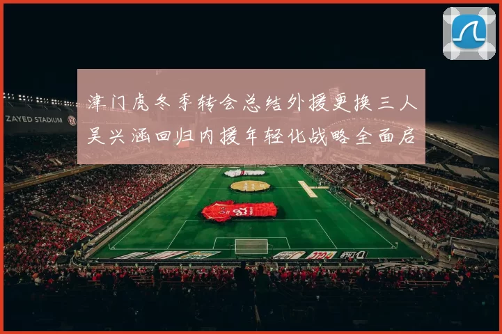 津门虎冬季转会总结外援更换三人吴兴涵回归内援年轻化战略全面启动