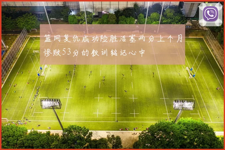 篮网复仇成功险胜活塞两分上个月惨败53分的教训铭记心中