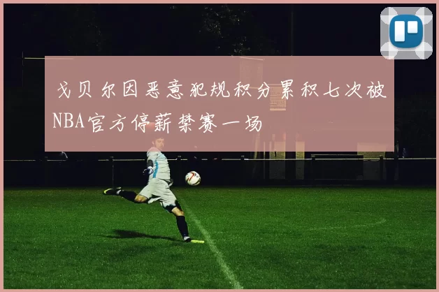 戈贝尔因恶意犯规积分累积七次被NBA官方停薪禁赛一场