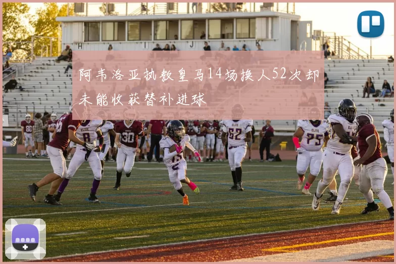 阿韦洛亚执教皇马14场换人52次却未能收获替补进球