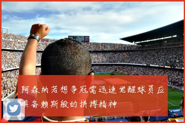 阿森纳若想争冠需迅速觉醒球员应具备赖斯般的拼搏精神