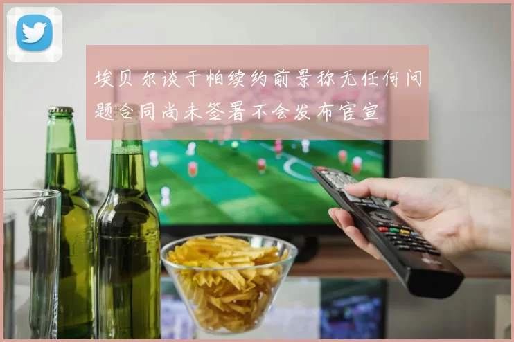 埃贝尔谈于帕续约前景称无任何问题合同尚未签署不会发布官宣