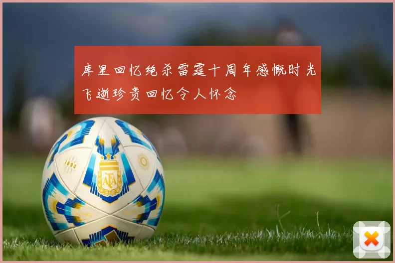 库里回忆绝杀雷霆十周年感慨时光飞逝珍贵回忆令人怀念