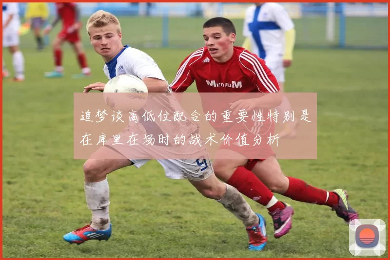 追梦谈高低位配合的重要性特别是在库里在场时的战术价值分析