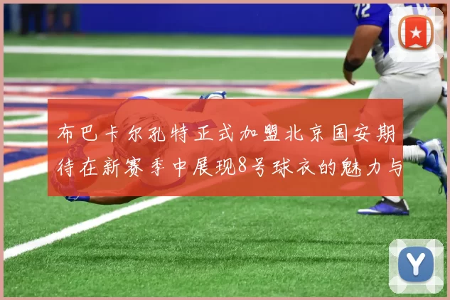 布巴卡尔孔特正式加盟北京国安期待在新赛季中展现8号球衣的魅力与实力