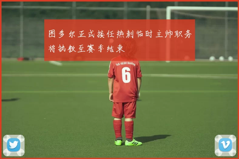 图多尔正式接任热刺临时主帅职务将执教至赛季结束
