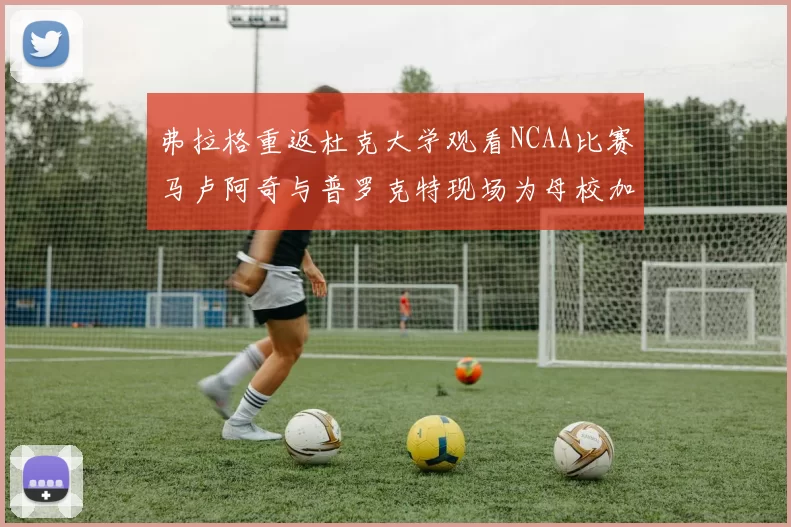 弗拉格重返杜克大学观看NCAA比赛马卢阿奇与普罗克特现场为母校加油助威