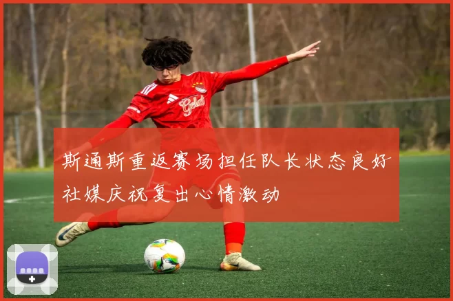 斯通斯重返赛场担任队长状态良好社媒庆祝复出心情激动