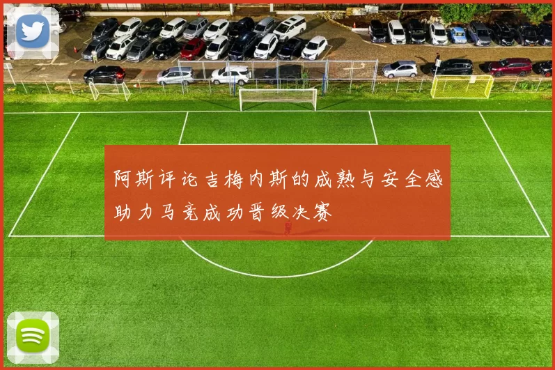 阿斯评论吉梅内斯的成熟与安全感助力马竞成功晋级决赛