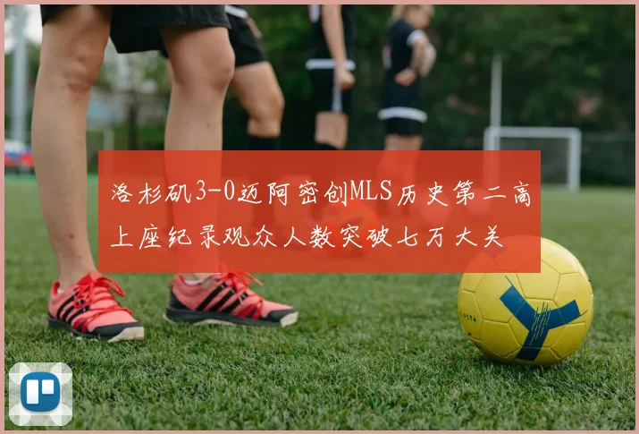 洛杉矶3-0迈阿密创MLS历史第二高上座纪录观众人数突破七万大关