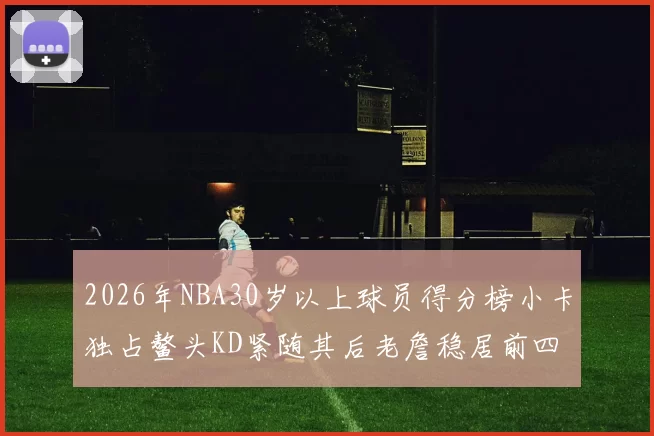 2026年NBA30岁以上球员得分榜小卡独占鳌头KD紧随其后老詹稳居前四