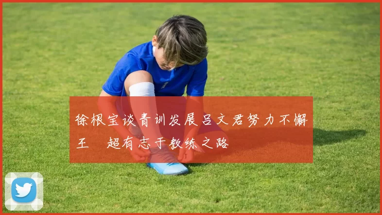 徐根宝谈青训发展吕文君努力不懈王燊超有志于教练之路