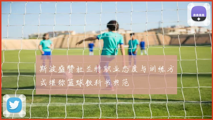 斯波盛赞杜兰特职业态度与训练方式堪称篮球教科书典范