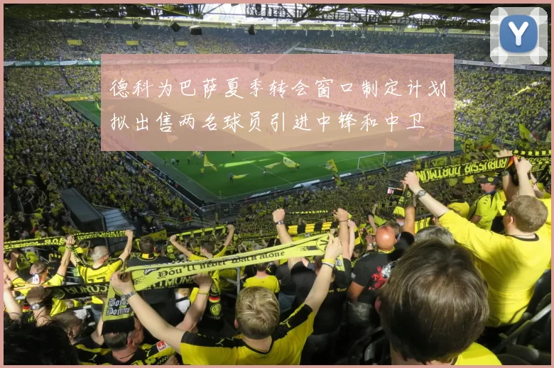 德科为巴萨夏季转会窗口制定计划拟出售两名球员引进中锋和中卫