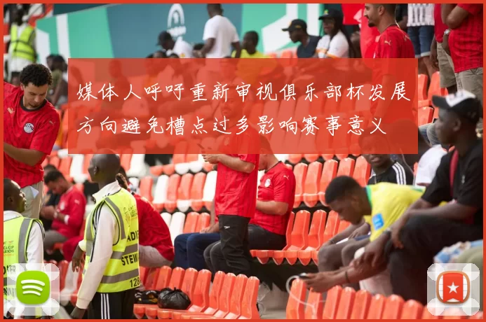 媒体人呼吁重新审视俱乐部杯发展方向避免槽点过多影响赛事意义