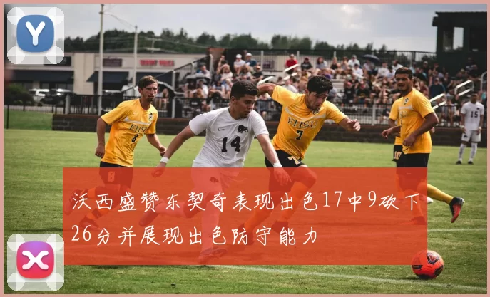 沃西盛赞东契奇表现出色17中9砍下26分并展现出色防守能力