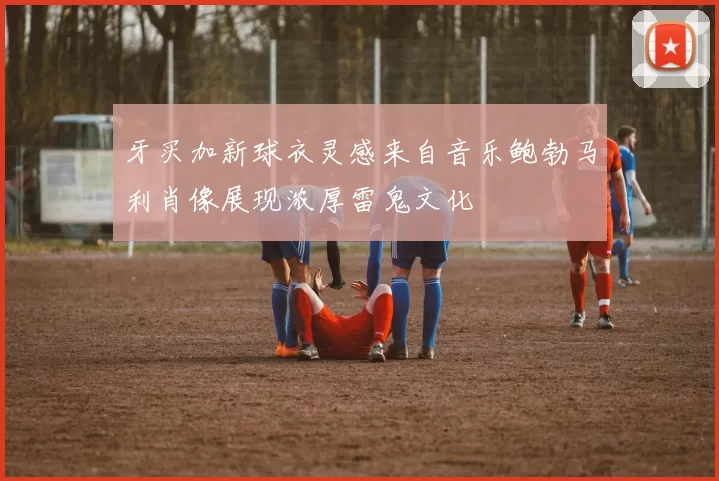 牙买加新球衣灵感来自音乐鲍勃马利肖像展现浓厚雷鬼文化