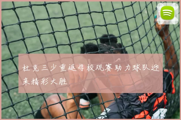 杜克三少重返母校观赛助力球队迎来精彩大胜