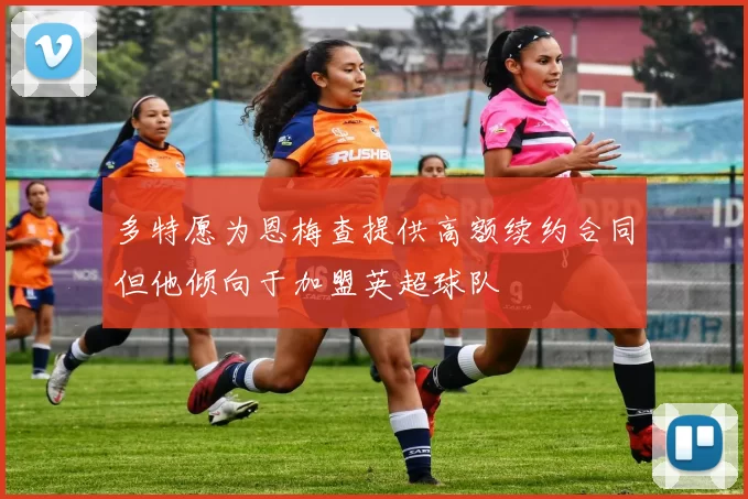 多特愿为恩梅查提供高额续约合同但他倾向于加盟英超球队